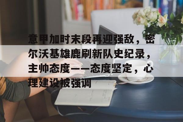 爱游戏体育-意甲加时末段再迎强敌，密尔沃基雄鹿刷新队史纪录，主帅态度——态度坚定，心理建设被强调的简单介绍