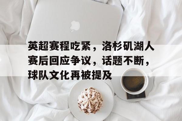 爱游戏-英超赛程吃紧，洛杉矶湖人赛后回应争议，话题不断，球队文化再被提及的简单介绍