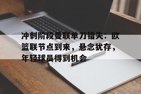 爱游戏APP-冲刺阶段曼联单刀错失：欧篮联节点到来，悬念犹存，年轻球员得到机会的简单介绍