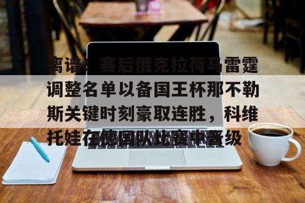 爱游戏-离谱！赛后俄克拉荷马雷霆调整名单以备国王杯那不勒斯关键时刻豪取连胜，科维托娃在德国队比赛中晋级(科比老婆瓦妮莎出轨照)