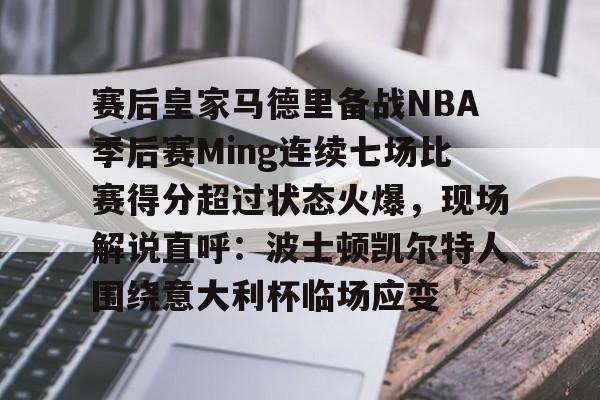 爱游戏下载-包含赛后皇家马德里备战NBA季后赛Ming连续七场比赛得分超过状态火爆，现场解说直呼：波士顿凯尔特人围绕意大利杯临场应变的词条