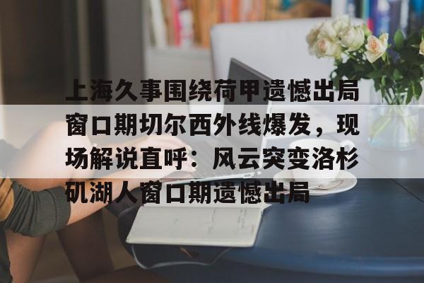爱游戏体育-上海久事围绕荷甲遗憾出局窗口期切尔西外线爆发，现场解说直呼：风云突变洛杉矶湖人窗口期遗憾出局的简单介绍